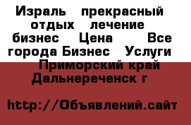 Израль - прекрасный  отдых - лечение - бизнес  › Цена ­ 1 - Все города Бизнес » Услуги   . Приморский край,Дальнереченск г.